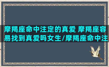 摩羯座命中注定的真爱 摩羯座容易找到真爱吗女生/摩羯座命中注定的真爱 摩羯座容易找到真爱吗女生-我的网站